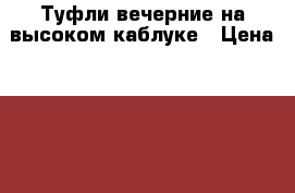 Туфли вечерние на высоком каблуке › Цена ­ 2 000 - Саратовская обл., Саратов г. Одежда, обувь и аксессуары » Женская одежда и обувь   . Саратовская обл.